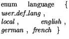 $\textstyle \parbox{\declwidth}{enum language\ \{\ \mbox{$\mathit{user\hspace{-0...
...thit{english}\ ,$ }
\mbox{$\mathit{german}\ ,$ }
\mbox{$\mathit{french}$ }\ \}}$