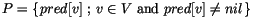 $P = \left\{\hspace{0.1em} pred[v] \mbox{ ; } v \in V \mbox{ and } pred[v] \not=
nil \hspace{0.1em} \right\}$