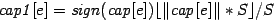 $ \mathit{cap1}[e]= \mathit{sign}(\mathit{cap}[e]) \lfloor \Vert \mathit{cap}[\mathit{e}] \Vert * S \rfloor / S $