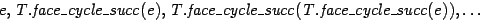 $e, \mathit{T}.\mathit{face{\_}cycle{\_}succ}(\mathit{e}), \mathit{T}.\mathit{fa...
..._}cycle{\_}succ}(\mathit{T}.\mathit{face{\_}cycle{\_}succ}(\mathit{e})),\ldots$